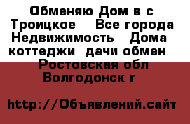 Обменяю Дом в с.Троицкое  - Все города Недвижимость » Дома, коттеджи, дачи обмен   . Ростовская обл.,Волгодонск г.